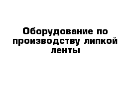 Оборудование по производству липкой ленты